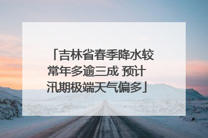 吉林省春季降水较常年多逾三成 预计汛期极端天气偏多