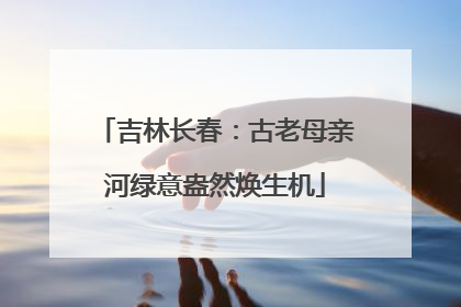 吉林长春：古老母亲河绿意盎然焕生机
