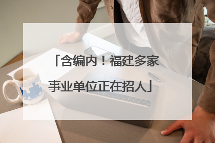 含编内！福建多家事业单位正在招人