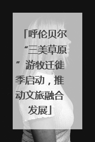 呼伦贝尔“三美草原”游牧迁徙季启动，推动文旅融合发展