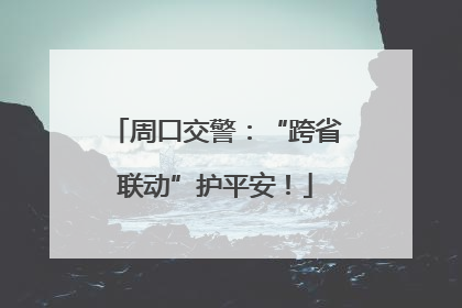 周口交警：“跨省联动”护平安！