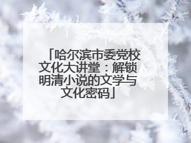 哈尔滨市委党校文化大讲堂：解锁明清小说的文学与文化密码