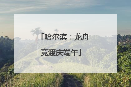 哈尔滨：龙舟竞渡庆端午