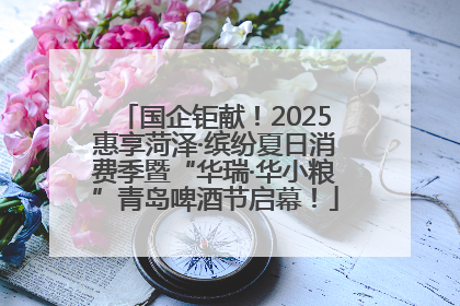 国企钜献！2025惠享菏泽·缤纷夏日消费季暨“华瑞·华小粮”青岛啤酒节启幕！