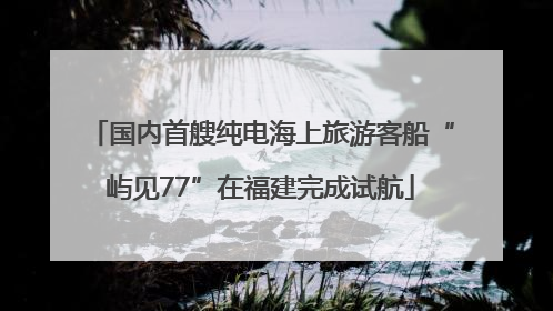 国内首艘纯电海上旅游客船“屿见77”在福建完成试航
