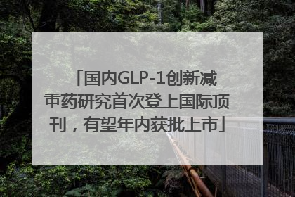 国内GLP-1创新减重药研究首次登上国际顶刊，有望年内获批上市