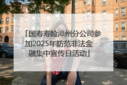 国寿寿险漳州分公司参加2025年防范非法金融集中宣传日活动
