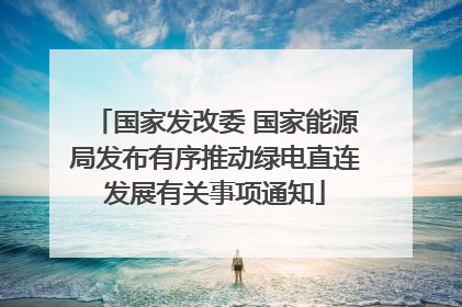 国家发改委 国家能源局发布有序推动绿电直连发展有关事项通知