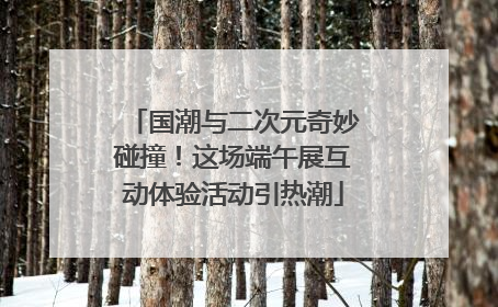 国潮与二次元奇妙碰撞！这场端午展互动体验活动引热潮