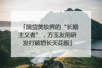 国货美妆界的“长期主义者”，方玉友用研发打破增长天花板