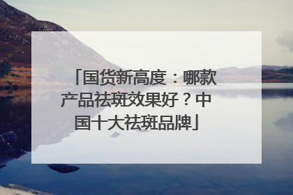国货新高度：哪款产品祛斑效果好？中国十大祛斑品牌