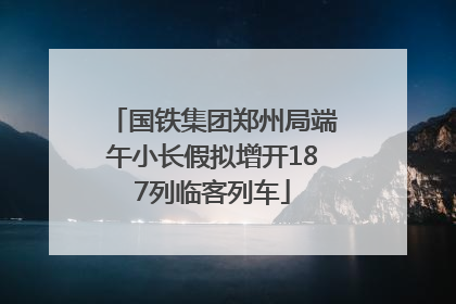 国铁集团郑州局端午小长假拟增开187列临客列车