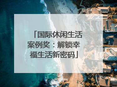 国际休闲生活案例奖：解锁幸福生活新密码