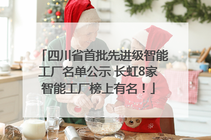四川省首批先进级智能工厂名单公示 长虹8家智能工厂榜上有名！