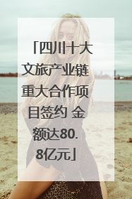 四川十大文旅产业链重大合作项目签约 金额达80.8亿元