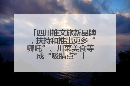四川推文旅新品牌，扶持和推出更多“哪吒”、川菜美食等成“吸睛点”