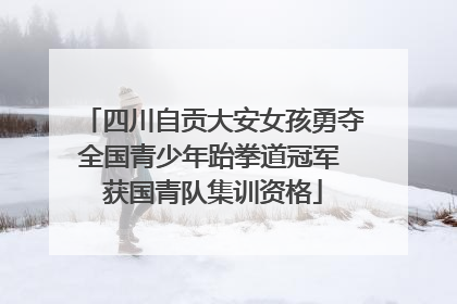 四川自贡大安女孩勇夺全国青少年跆拳道冠军 获国青队集训资格