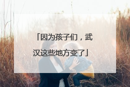 因为孩子们，武汉这些地方变了