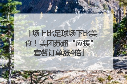 场上比足球场下比美食！美团苏超“应援”套餐订单涨4倍