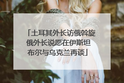 土耳其外长访俄斡旋 俄外长说愿在伊斯坦布尔与乌克兰再谈