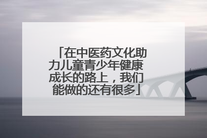 在中医药文化助力儿童青少年健康成长的路上，我们能做的还有很多