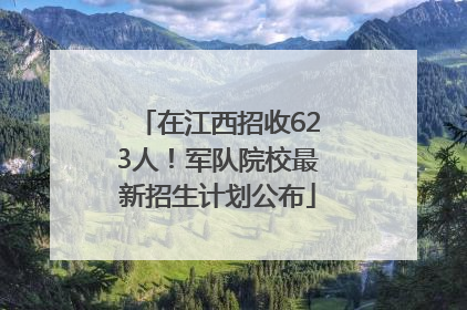 在江西招收623人！军队院校最新招生计划公布