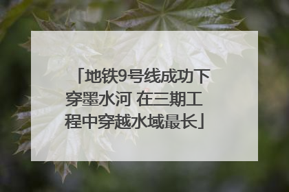地铁9号线成功下穿墨水河 在三期工程中穿越水域最长