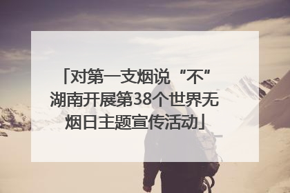 对第一支烟说“不” 湖南开展第38个世界无烟日主题宣传活动