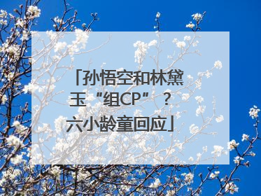 孙悟空和林黛玉“组CP”？六小龄童回应