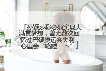 孙颖莎称必须实现大满贯梦想，曾无数次回忆过巴黎奥运会失利，心里会“咯噔一下”