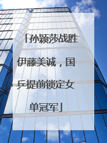 孙颖莎战胜伊藤美诚，国乒提前锁定女单冠军