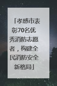 孝感市表彰70名优秀消防志愿者，构建全民消防安全新格局