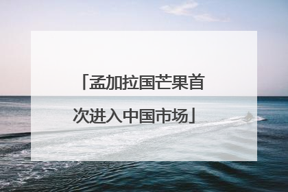 孟加拉国芒果首次进入中国市场