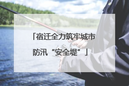 宿迁全力筑牢城市防汛“安全堤”