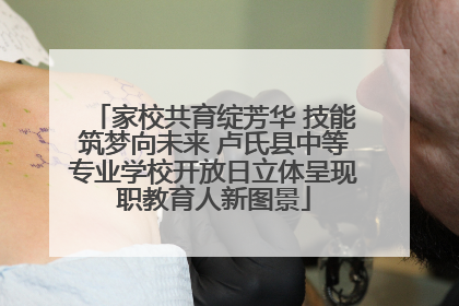 家校共育绽芳华 技能筑梦向未来 卢氏县中等专业学校开放日立体呈现职教育人新图景