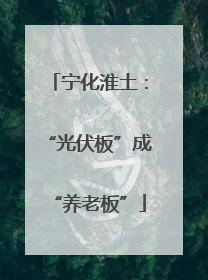 宁化淮土：“光伏板”成“养老板”