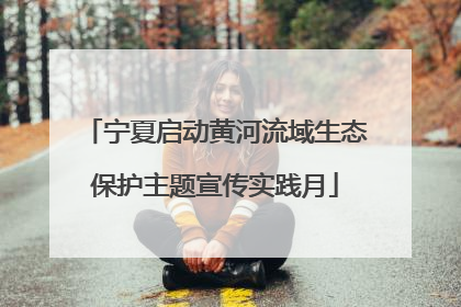 宁夏启动黄河流域生态保护主题宣传实践月