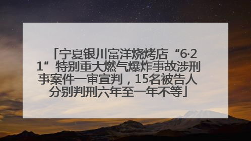 宁夏银川富洋烧烤店“6·21”特别重大燃气爆炸事故涉刑事案件一审宣判，15名被告人分别判刑六年至一年不等