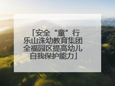 安全“童”行 乐山洙幼教育集团全福园区提高幼儿自我保护能力