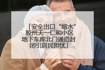 安全出口“缩水” 胶州天一仁和小区地下车库北门通道封闭引居民担忧