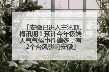 安徽已进入主汛期、梅汛期！预计今年极端天气气候事件偏多，有2个台风影响安徽