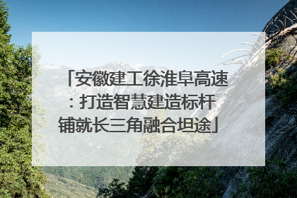 安徽建工徐淮阜高速：打造智慧建造标杆 铺就长三角融合坦途