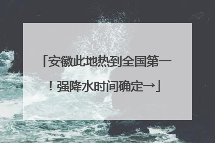 安徽此地热到全国第一！强降水时间确定→