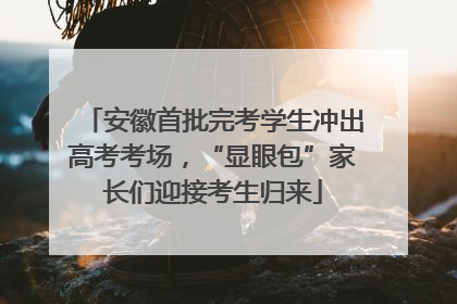安徽首批完考学生冲出高考考场，“显眼包”家长们迎接考生归来
