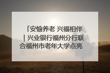 安愉养老 兴福相伴｜兴业银行福州分行联合福州市老年大学点亮安愉文化生活