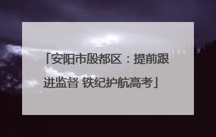 安阳市殷都区：提前跟进监督 铁纪护航高考