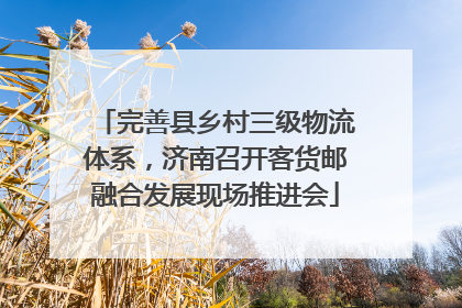 完善县乡村三级物流体系，济南召开客货邮融合发展现场推进会