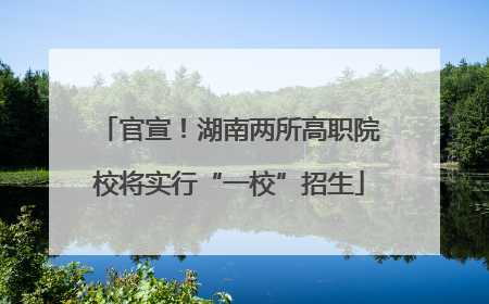 官宣！湖南两所高职院校将实行“一校”招生