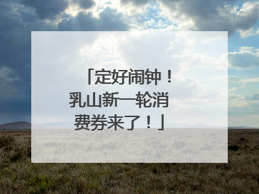 定好闹钟！乳山新一轮消费券来了！