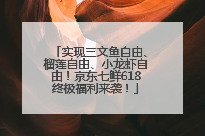 实现三文鱼自由、榴莲自由、小龙虾自由！京东七鲜618终极福利来袭！